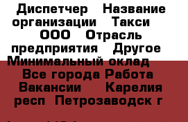 Диспетчер › Название организации ­ Такси-24, ООО › Отрасль предприятия ­ Другое › Минимальный оклад ­ 1 - Все города Работа » Вакансии   . Карелия респ.,Петрозаводск г.